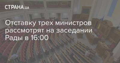 Отставку трех министров рассмотрят на заседании Рады в 16:00