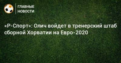 «Р-Спорт»: Олич войдет в тренерский штаб сборной Хорватии на Евро-2020