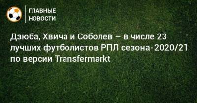 Дзюба, Хвича и Соболев – в числе 23 лучших футболистов РПЛ сезона-2020/21 по версии Transfermarkt
