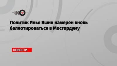 Политик Илья Яшин намерен вновь баллотироваться в Мосгордуму