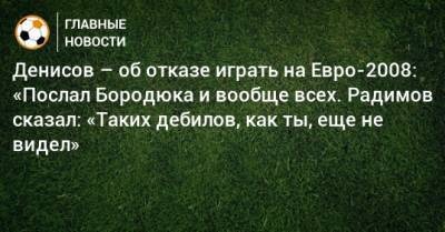 Денисов – об отказе играть на Евро-2008: «Послал Бородюка и вообще всех. Радимов сказал: «Таких дебилов, как ты, еще не видел»