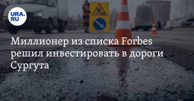 Миллионер из списка Forbes решил инвестировать в дороги Сургута. В этом его убедил мэр