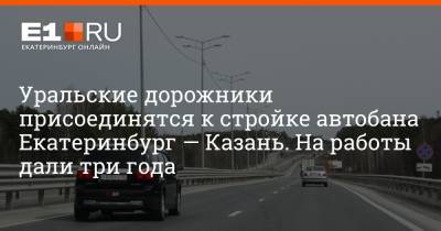 Уральские дорожники присоединятся к стройке автобана Екатеринбург — Казань. На работы дали три года