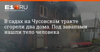 В садах на Чусовском тракте сгорели два дома. Под завалами нашли тело человека