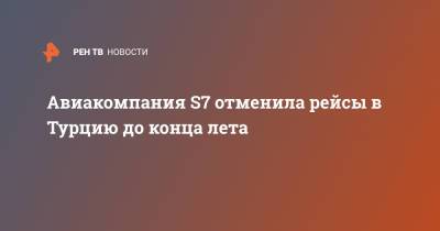 Авиакомпания S7 отменила рейсы в Турцию до конца лета