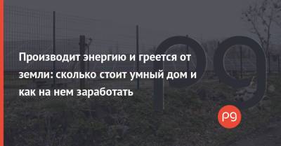 Производит энергию и греется от земли: сколько стоит умный дом и как на нем заработать