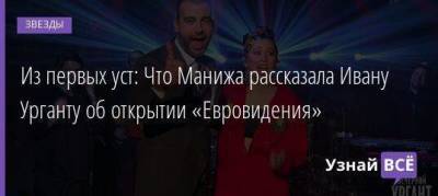 Из первых уст: Что Манижа рассказала Ивану Урганту об открытии «Евровидения»