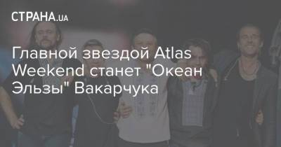 Главной звездой Atlas Weekend станет "Океан Эльзы" Вакарчука