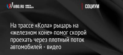 На трассе «Кола» рыцарь на «железном коне» помог скорой проехать через плотный поток автомобилей — видео