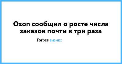 Александр Шульгин - Ozon сообщил о росте числа заказов почти в три раза - forbes.ru