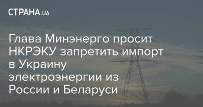 Глава Минэнерго просит НКРЭКУ запретить импорт в Украину электроэнергии из России и Беларуси
