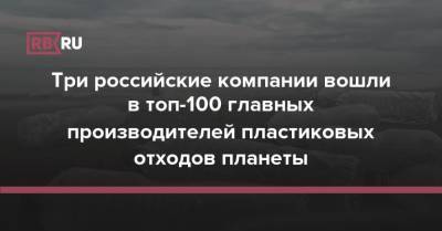 Три российские компании вошли в топ-100 главных производителей пластиковых отходов планеты