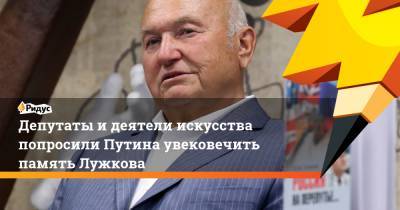 Депутаты и деятели искусства попросили Путина увековечить память Лужкова