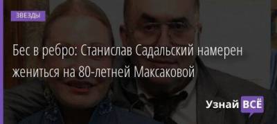 Бес в ребро: Станислав Садальский намерен жениться на 80-летней Максаковой