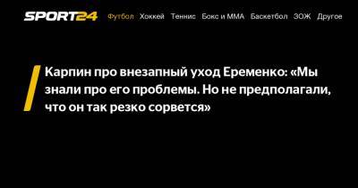 Карпин про внезапный уход Еременко: «Мы знали про его проблемы. Но не предполагали, что он так резко сорвется»