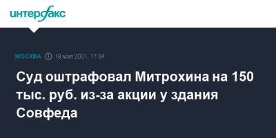 Суд оштрафовал Митрохина на 150 тыс. руб. из-за акции у здания Совфеда