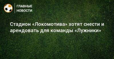 Стадион «Локомотива» хотят снести и арендовать для команды «Лужники»