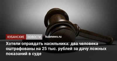 Хотели оправдать насильника: два человека оштрафованы на 25 тыс. рублей за дачу ложных показаний в суде