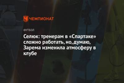 Селюк: тренерам в «Спартаке» сложно работать, но, думаю, Зарема изменила атмосферу в клубе