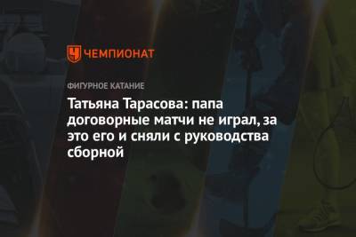 Татьяна Тарасова: папа договорные матчи не играл, за это его и сняли с руководства сборной