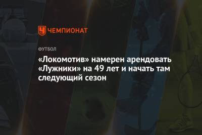 «Локомотив» намерен арендовать «Лужники» на 49 лет и начать там следующий сезон