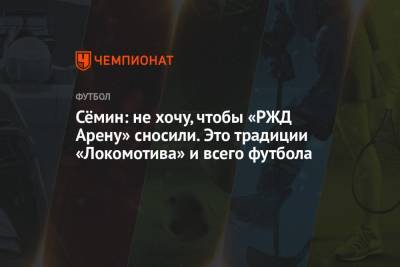 Сёмин: не хочу, чтобы «РЖД Арену» сносили. Это традиции «Локомотива» и всего футбола