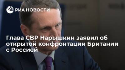 Глава СВР Нарышкин заявил об открытой конфронтации Британии с Россией