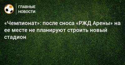 «Чемпионат»: после сноса «РЖД Арены» на ее месте не планируют строить новый стадион