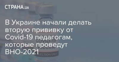 В Украине начали делать вторую прививку от Covid-19 педагогам, которые проведут ВНО-2021