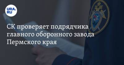 СК проверяет подрядчика главного оборонного завода Пермского края
