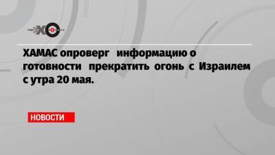 ХАМАС опроверг информацию о готовности прекратить огонь с Израилем с утра 20 мая.