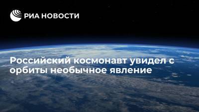 Российский космонавт увидел с орбиты необычное явление