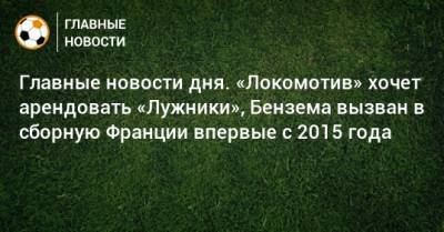 Главные новости дня. «Локомотив» хочет арендовать «Лужники», Бензема вызван в сборную Франции впервые с 2015 года