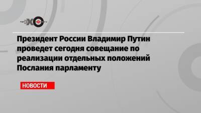 Президент России Владимир Путин проведет сегодня совещание по реализации отдельных положений Послания парламенту