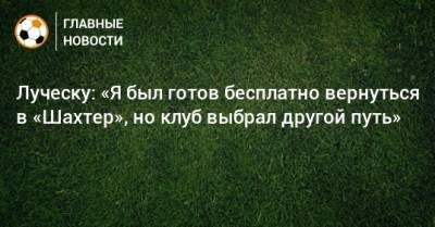 Луческу: «Я был готов бесплатно вернуться в «Шахтер», но клуб выбрал другой путь»
