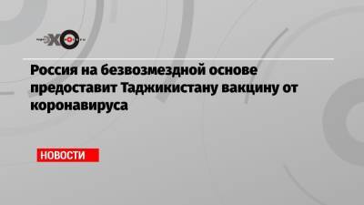 Россия на безвозмездной основе предоставит Таджикистану вакцину от коронавируса