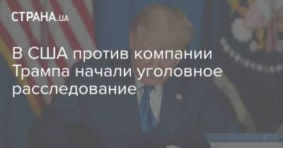 В США против компании Трампа начали уголовное расследование