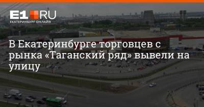 В Екатеринбурге торговцев с рынка «Таганский ряд» вывели на улицу