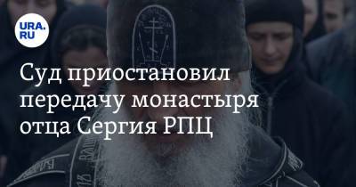 Суд приостановил передачу монастыря отца Сергия РПЦ