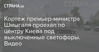 Кортеж премьер-министра Шмыгаля проехал по центру Киева под выключенные светофоры. Видео