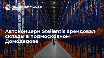Автоконцерн Stellantis арендовал склады в подмосковном Домодедове