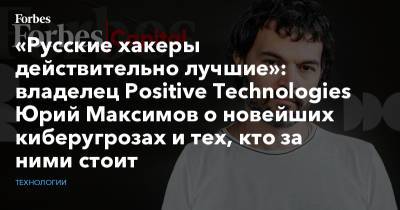 «Русские хакеры действительно лучшие»: владелец Positive Technologies Юрий Максимов о новейших киберугрозах и тех, кто за ними стоит