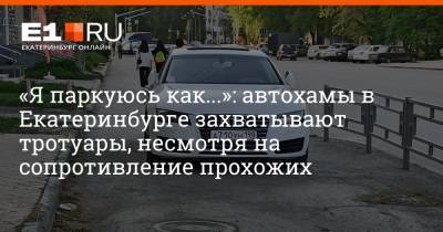 «Я паркуюсь как...»: автохамы в Екатеринбурге захватывают тротуары, несмотря на сопротивление прохожих