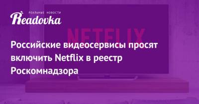 Российские видеосервисы просят включить Netflix в реестр Роскомнадзора