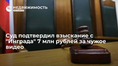 Суд подтвердил взыскание с "Инграда" 7 млн рублей за чужое видео