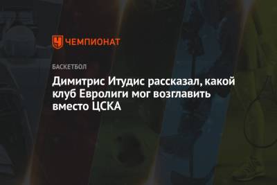 Димитрис Итудис рассказал, какой клуб Евролиги мог возглавить вместо ЦСКА