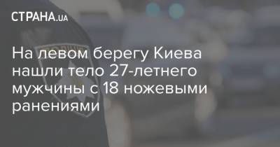 На левом берегу Киева нашли тело 27-летнего мужчины с 18 ножевыми ранениями