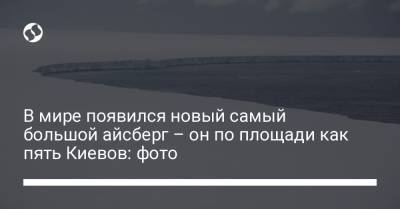 В мире появился новый самый большой айсберг – он по площади как пять Киевов: фото