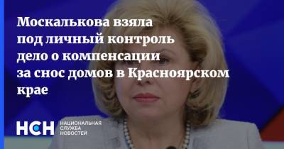 Москалькова взяла под личный контроль дело о компенсации за снос домов в Красноярском крае