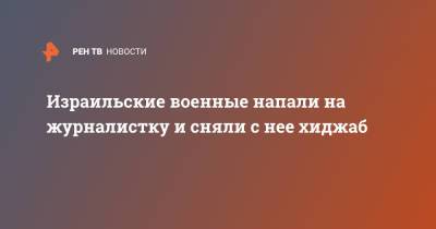 Израильские военные напали на журналистку и сняли с нее хиджаб